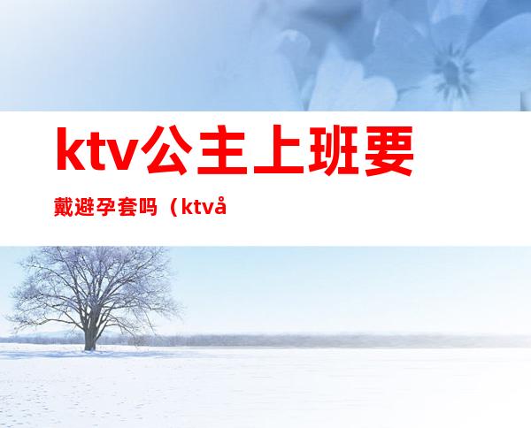ktv公主上班要戴避孕套吗(ktv公主上班要戴避孕套吗女)