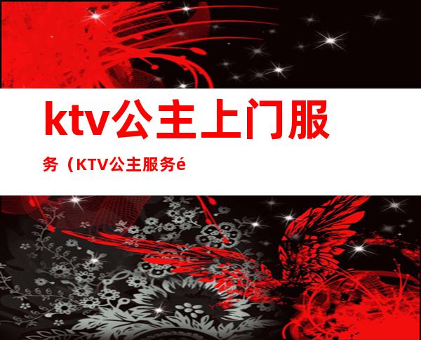 ktv公主上门服务(KTV公主服务项目)