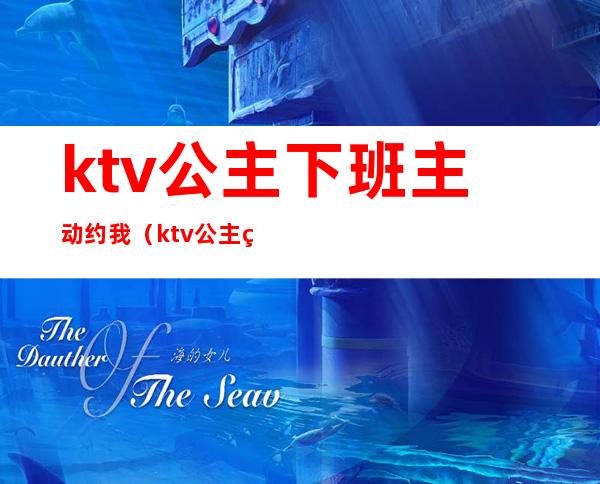 ktv公主下班主动约我（ktv公主约我见面）