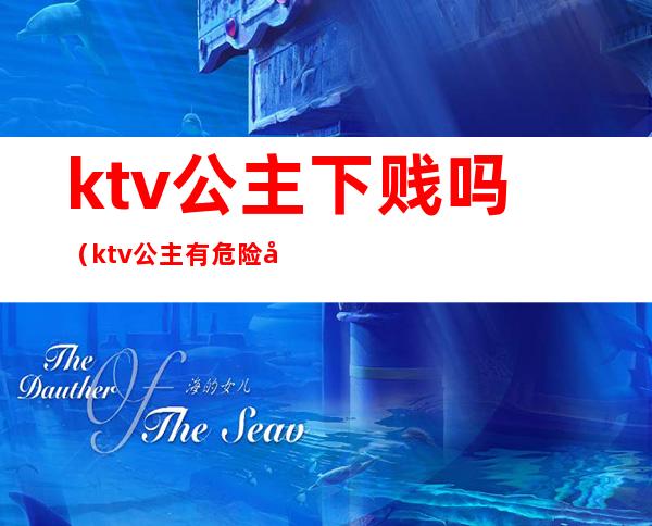 ktv公主下贱吗(ktv公主有危险吗)