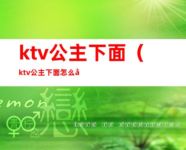 ktv公主下面(ktv公主下面怎么开口)