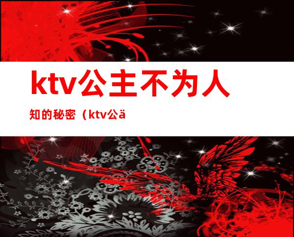 ktv公主不为人知的秘密(ktv公主不为人知的秘密在线观看)