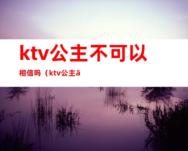 ktv公主不可以相信吗(ktv公主不犯法吗)