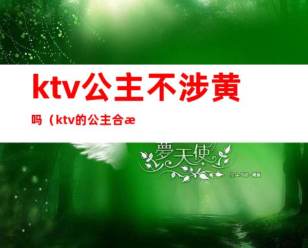 ktv公主不涉黄吗(ktv的公主合法吗)