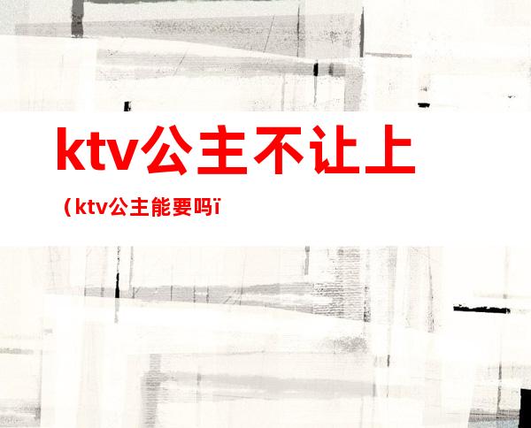 ktv公主不让上(ktv公主能要吗)