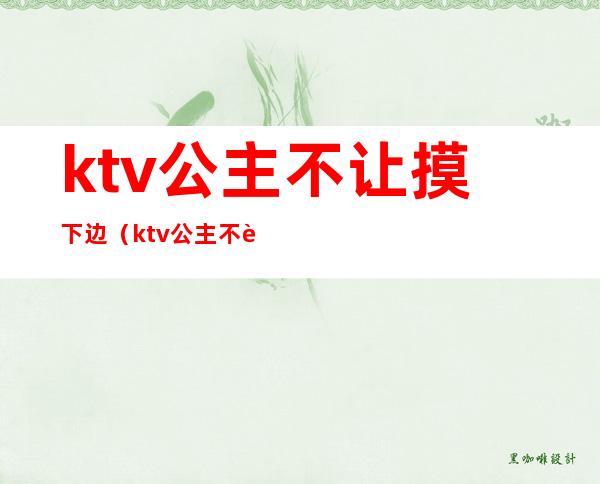 ktv公主不让摸下边(ktv公主不让摸下边怎么办)