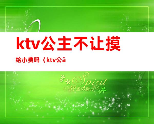ktv公主不让摸给小费吗(ktv公主必须给小费吗)