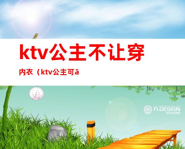 ktv公主不让穿内衣(ktv公主可以外带吗)