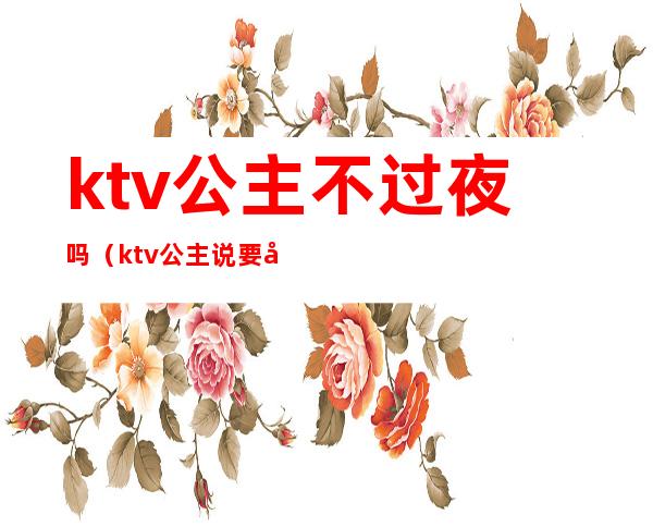 ktv公主不过夜吗（ktv公主说要出去吃夜宵）