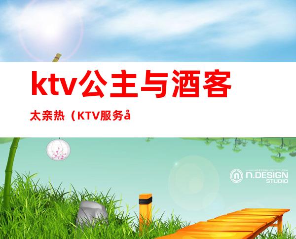 ktv公主与酒客太亲热(KTV服务公主)