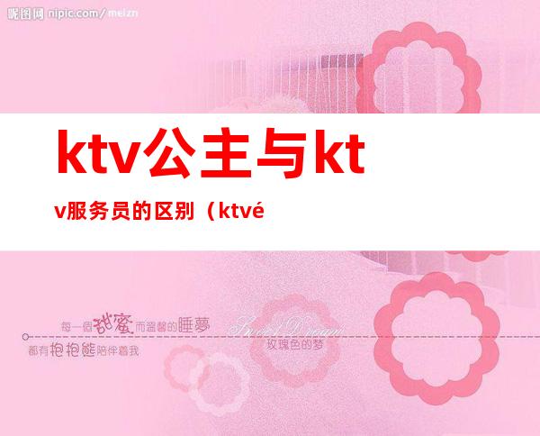 ktv公主与ktv服务员的区别(ktv里的服务员和公主一样吗)