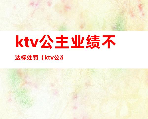 ktv公主业绩不达标处罚(ktv公主算不正当行业吗)