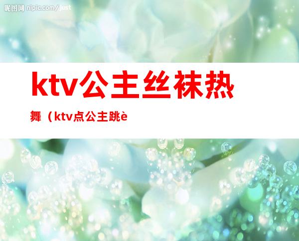 ktv公主丝袜热舞(ktv点公主跳舞)