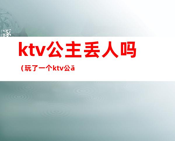ktv公主丢人吗(玩了一个ktv公主)