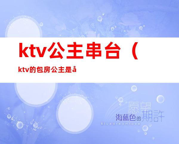 ktv公主串台(ktv的包房公主是干嘛的)