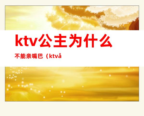 ktv公主为什么不能亲嘴巴（ktv公主能抱能亲吗）