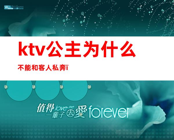 ktv公主为什么不能和客人私奔(ktv公主可以私下联系吗)