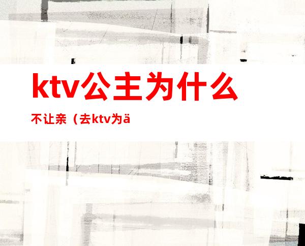 ktv公主为什么不让亲(去ktv为什么要叫公主)