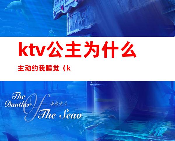 ktv公主为什么主动约我睡觉(ktv公主能约出去的吗)