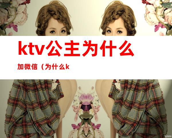ktv公主为什么加微信（为什么ktv公主要加人微信）