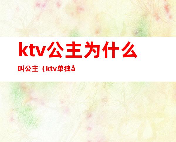 ktv公主为什么叫公主（ktv单独叫公主）