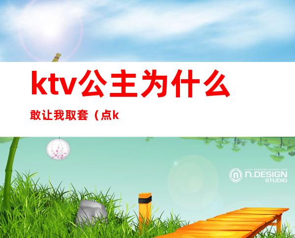 ktv公主为什么敢让我取套（点ktv公主违法吗）