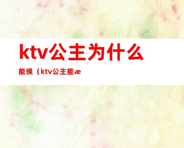 ktv公主为什么能摸(ktv公主能摸到)