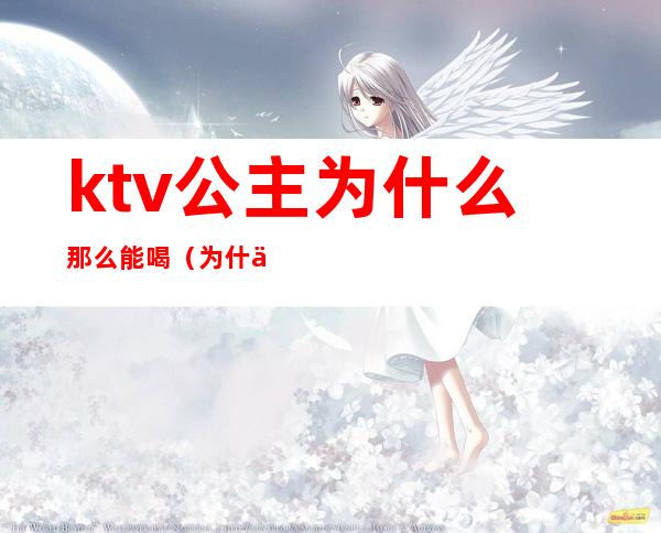 ktv公主为什么那么能喝(为什么都去ktv点公主是什么人)