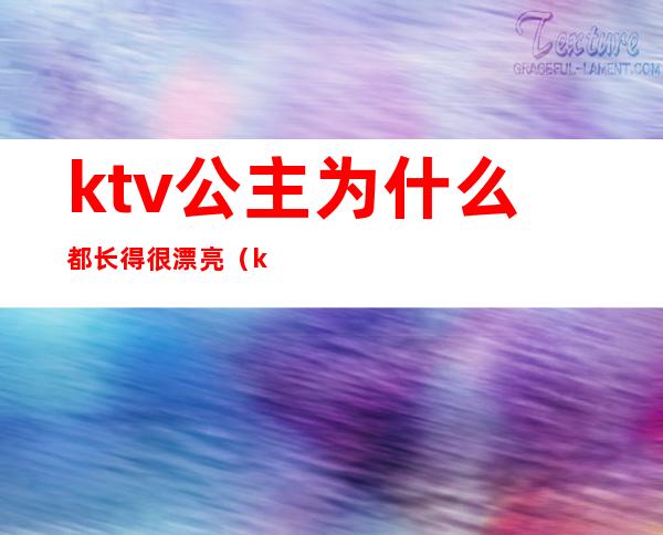 ktv公主为什么都长得很漂亮(ktv公主长啥样)