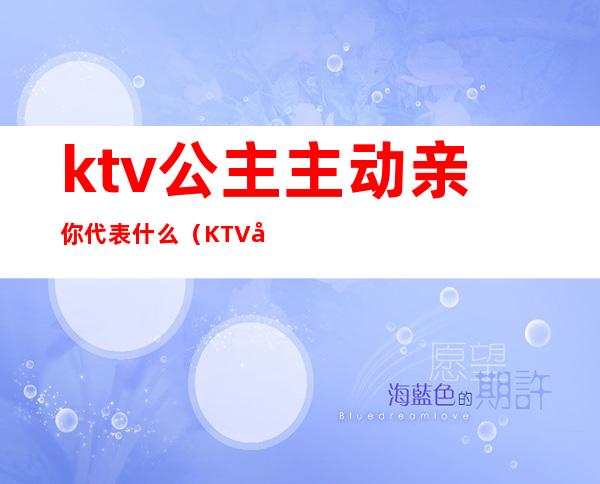 ktv公主主动亲你代表什么(KTV公主主动亲你)