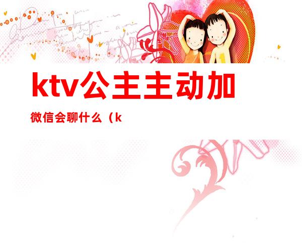 ktv公主主动加微信会聊什么(ktv公主留微信做什么)