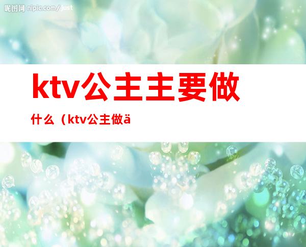 ktv公主主要做什么(ktv公主做什么工作的多少钱)