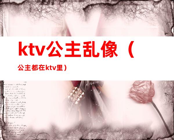 ktv公主乱像（公主都在ktv里）