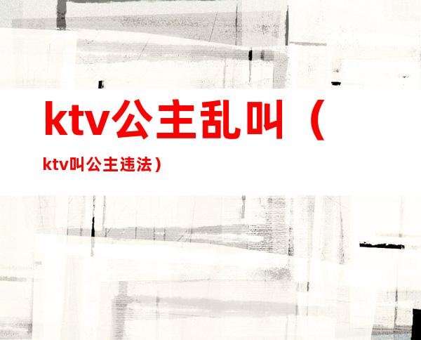 ktv公主乱叫(ktv叫公主违法)