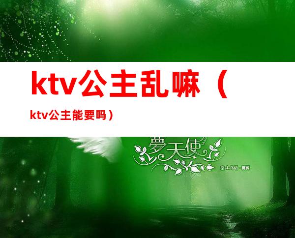 ktv公主乱嘛（ktv公主能要吗）