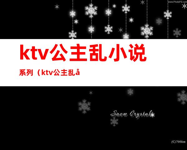 ktv公主乱小说系列（ktv公主乱小说系列小说）