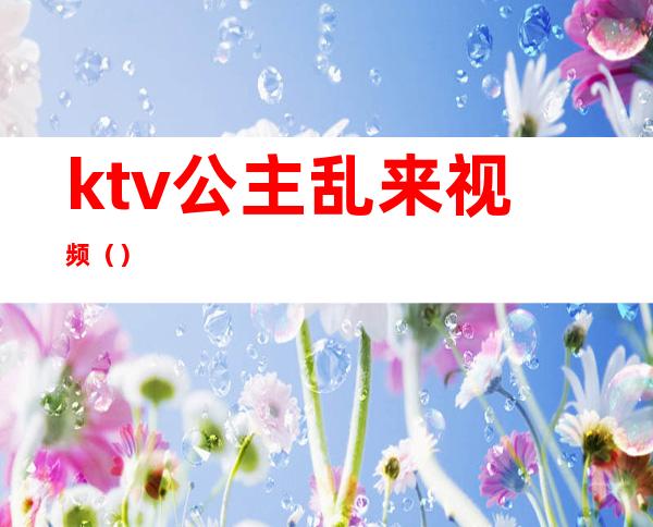 ktv公主乱来视频（）
