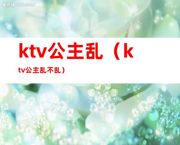 ktv公主乱(ktv公主乱不乱)