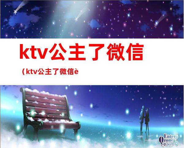 ktv公主了微信(ktv公主了微信联系方式)