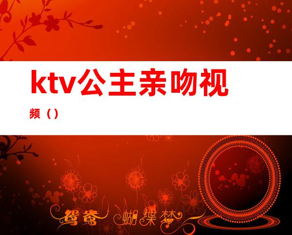 ktv公主亲吻视频()
