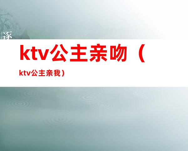 ktv公主亲吻(ktv公主亲我)