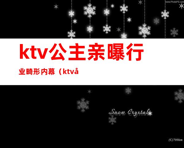 ktv公主亲曝行业畸形内幕（ktv公主违法吗）
