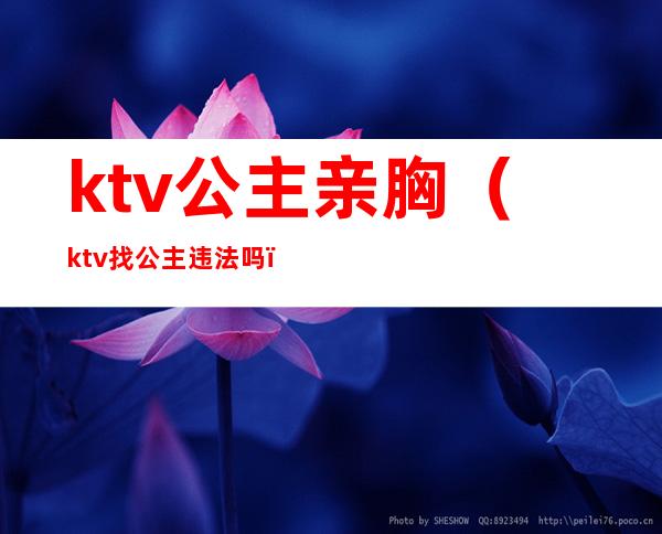 ktv公主亲胸（ktv找公主违法吗）