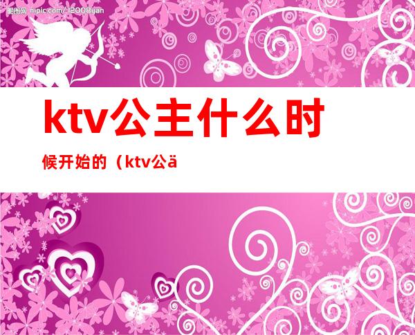 ktv公主什么时候开始的(ktv公主的上班时间一般几点到几点)