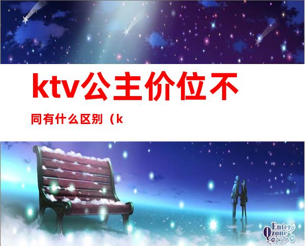 ktv公主价位不同有什么区别(ktv公主价位不同有什么区别吗)