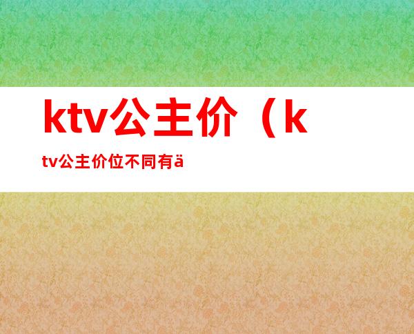 ktv公主价(ktv公主价位不同有什么区别)