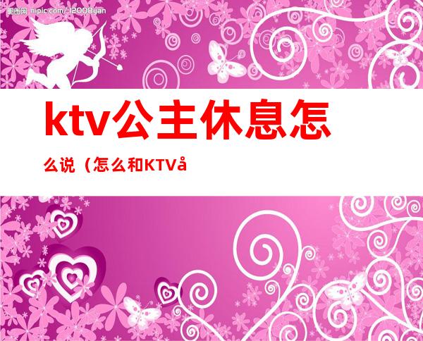 ktv公主休息怎么说(怎么和KTV公主 说出台)