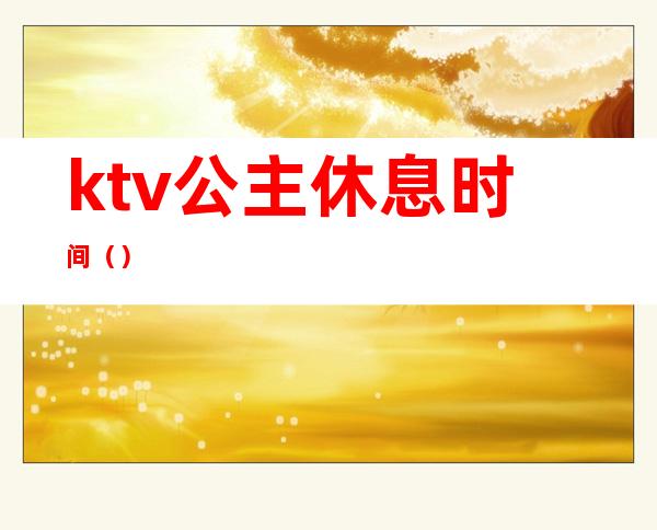 ktv公主休息时间（）