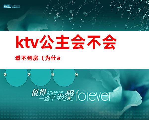 ktv公主会不会看不到房(为什么ktv好多公主不出台)