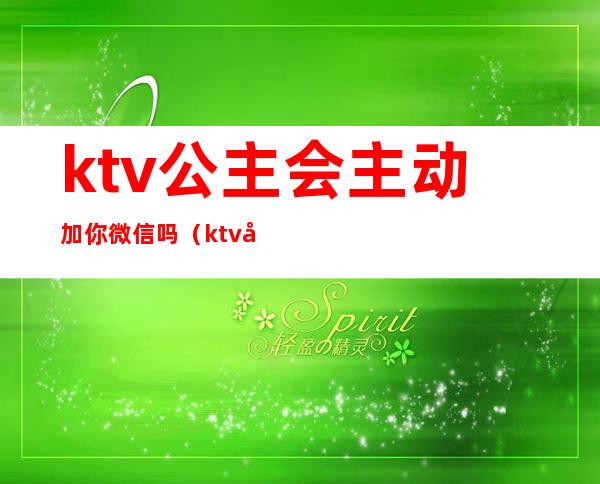ktv公主会主动加你微信吗(ktv公主主动加微信吃夜宵)
